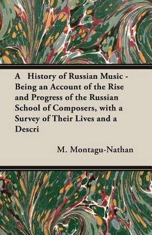 A History of Russian Music - Being an Account of the Rise and Progress of the Russian School of Composers, with a Survey of Their Lives and a Descri de M. Montagu-Nathan