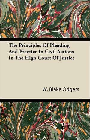 The Principles of Pleading and Practice in Civil Actions in the High Court of Justice de W. Blake Odgers