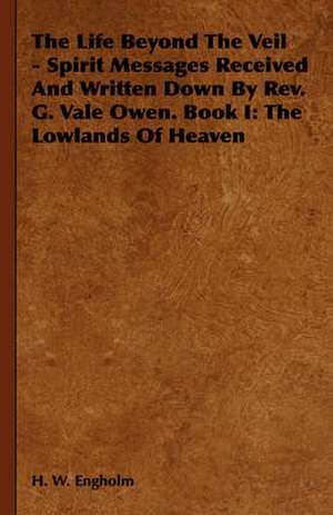 The Life Beyond the Veil - Spirit Messages Received and Written Down by REV. G. Vale Owen. Book I: The Lowlands of Heaven de H. W. Engholm