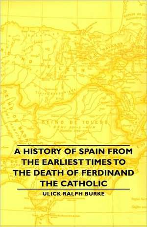 A History of Spain from the Earliest Times to the Death of Ferdinand the Catholic de Ulick Ralph Burke