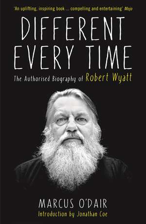 Different Every Time: The Authorised Biography of Robert Wyatt de Marcus O’Dair