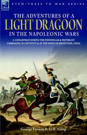 The Adventures of a Light Dragoon in the Napoleonic Wars - A Cavalryman During the Peninsular & Waterloo Campaigns, in Captivity & at the Siege of Bhu de George Farmer