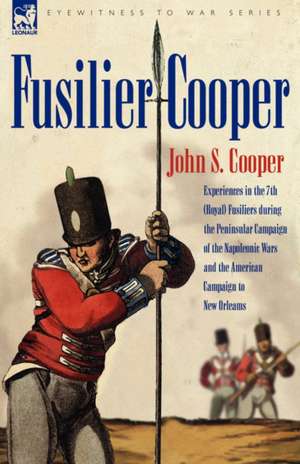 Fusilier Cooper - Experiences in the 7th (Royal) Fusiliers During the Peninsular Campaign of the Napoleonic Wars and the American Campaign to New Orle de John S. Cooper