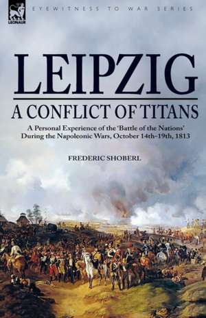 Leipzig a Conflict of Titans: A Personal Experience of the Battle of the Nations During the Napoleonic Wars, October 14th-19th, 1813 de Frederic Shoberl