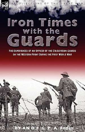 Iron Times with the Guards: The Experiences of an Officer of the Coldstream Guards on the Western Front During the First World War de An O. E.