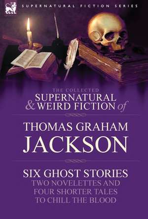 The Collected Supernatural and Weird Fiction of Thomas Graham Jackson-Six Ghost Stories-Two Novelettes and Four Shorter Tales to Chill the Blood de Thomas Graham Jackson