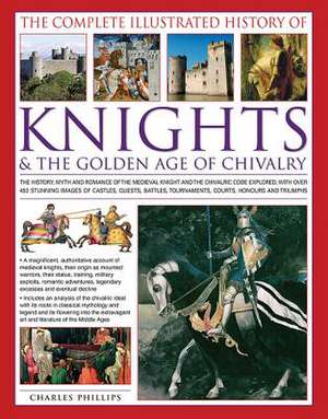 The Complete Illustrated History of Knights & the Golden Age of Chivalry: The History, Myth and Romance of the Medieval Knights and the Chivalric Code de Charles Phillips