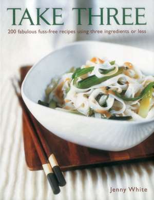 Take Three: 200 Fabulous Fuss-Free Recipes Using Three Ingredients or Less de Jenny White