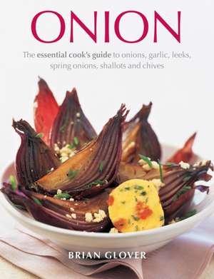 Onion: The Essential Cook's Guide to Onions, Garlic, Leeks, Spring Onions, Shallots and Chives de Barney M. Glover