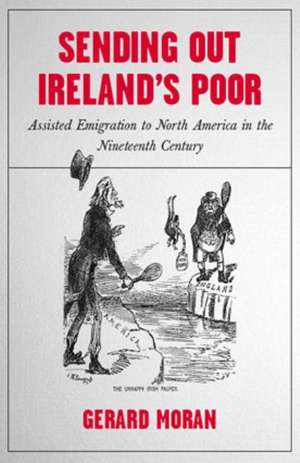 Sending Out Ireland's Poor: Assisted Emigration to North America in the Nineteenth Century de Gerard Moran