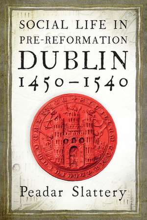 Social Life in Pre-Reformation Dublin, 1450-1540 de Peadar Slattery