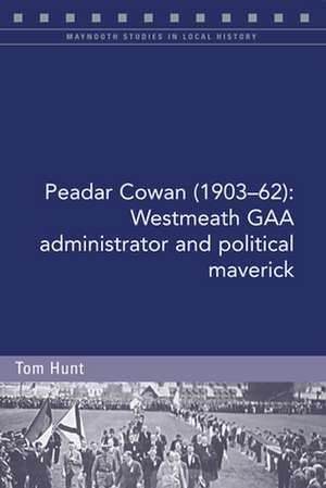 Peadar Cowan (1903-62): Westmeath Gaa Administrator and Political Maverick de Tom Hunt