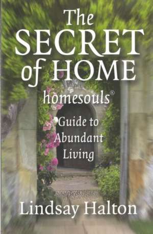 Secret of Home, The – homesouls Guide to Abundant Living de Lindsay Halton