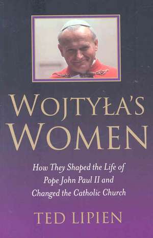 Wojtyla`s Women – How They Shaped the Life of Pope John Paul II de Ted Lipien