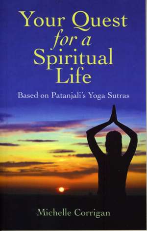 Your Quest for a Spiritual Life – Based on Patanjali`s Yoga Sutras de Michelle Corrigan