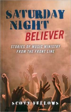 Saturday Night Believer – Stories of music ministry from the front line de Scott Fellows