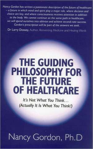 Guiding Philosophy for the Future of Healthcare, – It s Not What You Think(Actually It Is What You Think!) de Nancy Gordon