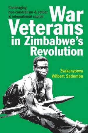 War Veterans in Zimbabwe`s Revolution – Challenging neo–colonialism and settler and international capital de Zvakanyorwa Wil Sadomba