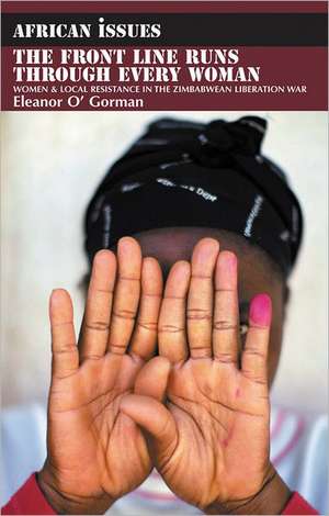 The Front Line Runs through Every Woman – Women and Local Resistance in the Zimbabwean Liberation War de Eleanor O` Gorman