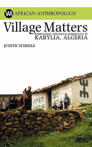 Village Matters – Knowledge, Politics and Community in Kabylia, Algeria de Judith Scheele