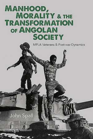 Manhood, Morality & the Transformation of Angola – MPLA Veterans & Post–war Dynamics de John Spall