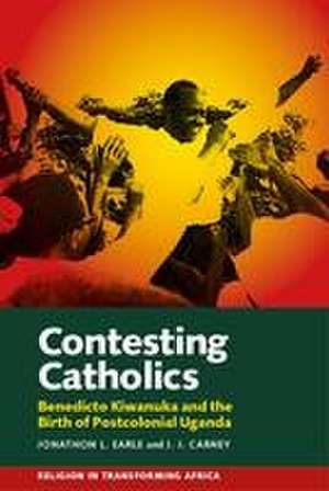 Contesting Catholics – Benedicto Kiwanuka and the Birth of Postcolonial Uganda de Jonathon L. Earle