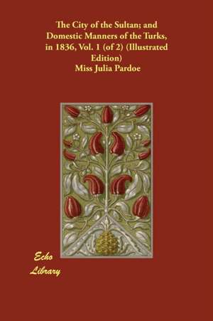 The City of the Sultan; and Domestic Manners of the Turks, in 1836, Vol. 1 (of 2) (Illustrated Edition) de Miss Julia Pardoe