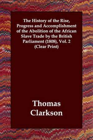 The History of the Rise, Progress and Accomplishment of the Abolition of the African Slave Trade by the British Parliament 1808 de Thomas Clarkson