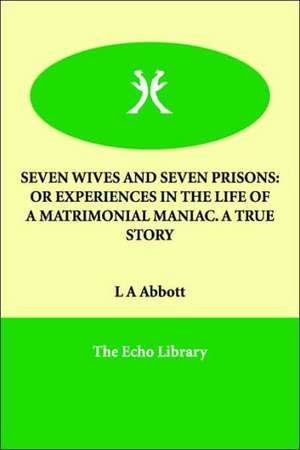 Seven Wives and Seven Prisons: Or Experiences in the Life of a Matrimonial Maniac. a True Story de L. A. Abbott