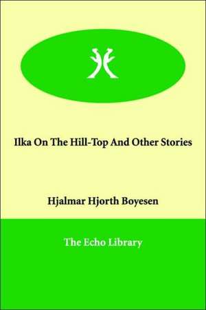 Ilka On The Hill-Top And Other Stories de Hjalmar Hjorth Boyesen