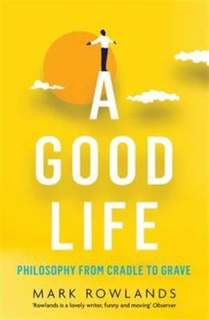 A Good Life: Philosophy from Cradle to Grave de Mark Rowlands