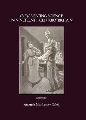 Recreating Science in Nineteenth-Century Britain de Amanda Mordavsky Caleb