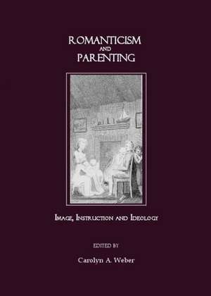 Romanticism and Parenting: Image, Instruction and Ideology de Carolyn A. Weber