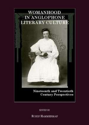 Womanhood in Anglophone Literary Culture: Nineteenth and Twentieth Century Perspectives de Robin Hammerman