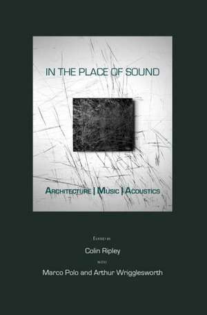 In the Place of Sound: Architecture/Music/Acoustics de Colin Ripley