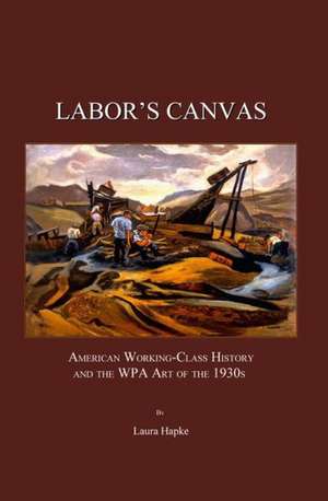 Labor's Canvas: American Working-Class History and the WPA Art of the 1930s de Laura Hapke