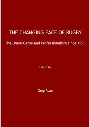 The Changing Face of Rugby: The Union Game and Professionalism Since 1995 de Greg Ryan