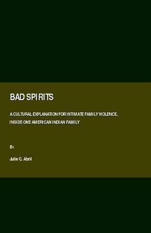 Bad Spirits: A Cultural Explanation for Intimate Family Violence, Inside One American Indian Family de Julie C. Abril