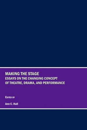 Making the Stage: Essays on the Changing Concept of Theatre, Drama, and Performance de Ann C. Hall