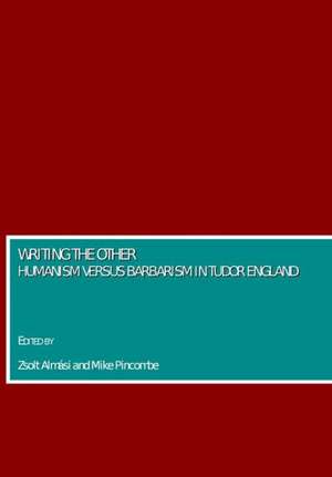 Writing the Other: Humanism Versus Barbarism in Tudor England de Zsolt Almasi