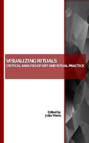 Visualizing Rituals: Critical Analysis of Art and Ritual Practice de Julia Werts