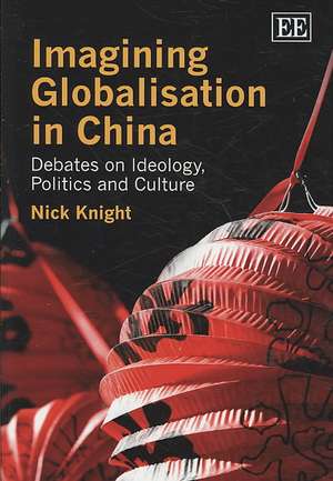 Imagining Globalisation in China – Debates on Ideology, Politics and Culture de Nick Knight