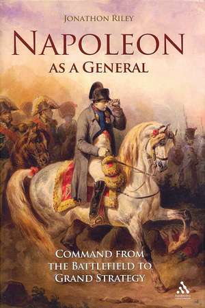 Napoleon as a General: Command from the Battlefield to Grand Strategy de Lieutenant General Jonathon Riley