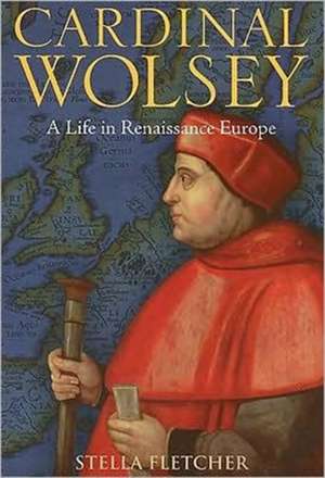 Cardinal Wolsey: A Life in Renaissance Europe de Dr Stella Fletcher