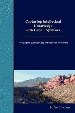 Capturing Intellectual Knowledge with E-mail Systems: Justifying the Business Case and Return on Investment de Tom C. Swanson Ph.D.