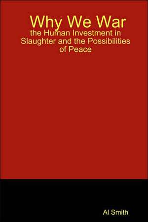 Why We War: the Human Investment in Slaughter and the Possibilities of Peace de Al Smith