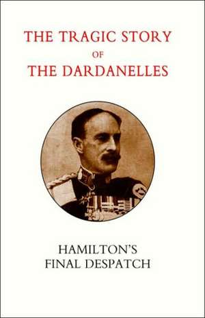 Tragic Story of the Dardanelles. Ian Hamilton's Final Despatch de Henry Wylie Norman