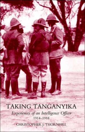 Taking Tanganyika: Experiences of an Intelligence Officer 1914-1918 de Christopher J. Thornhill