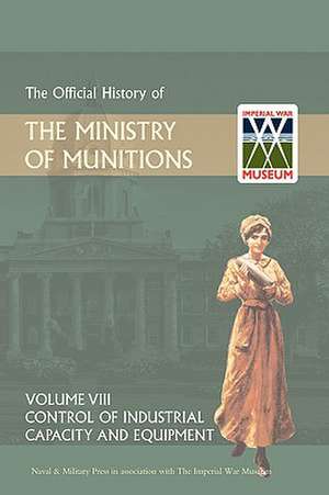 Official History of the Ministry of Munitions Volume VIII: Control of Industrial Capacity and Equipment de HMSO Books