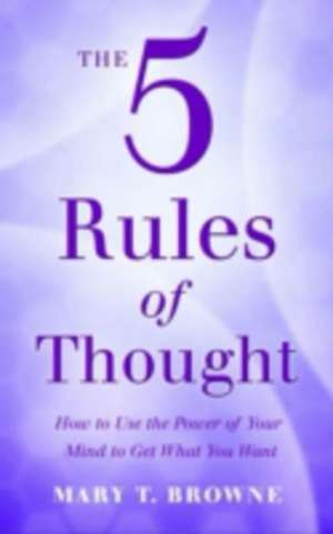 The 5 Rules of Thought: How to Use the Power of Your Mind To Get What You Want de Mary T. Browne